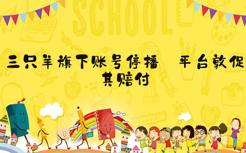 三只羊旗下账号停播 平台敦促其赔付